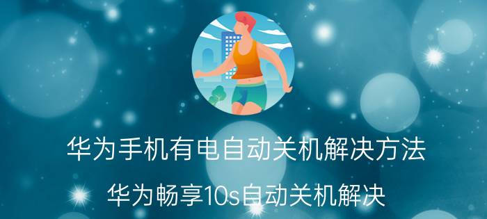 华为手机有电自动关机解决方法 华为畅享10s自动关机解决？